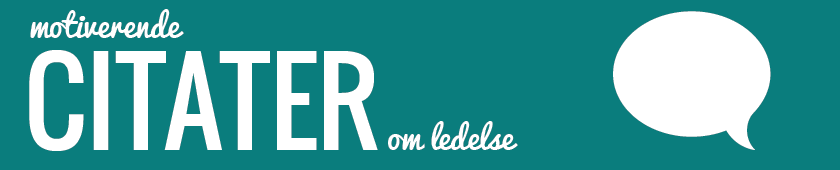 Sjove, kloge, gode og motiverende citater om lievet og ledelse Sjove, kloge, gode og motiverende citater om lievet og ledelse